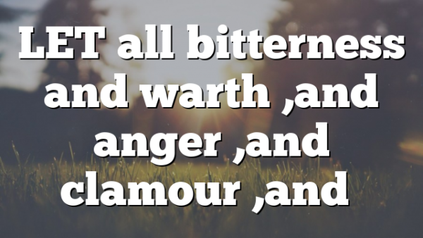LET all bitterness and warth ,and anger ,and clamour ,and…