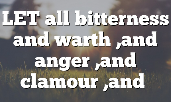 LET all bitterness and warth ,and anger ,and clamour ,and…