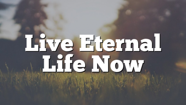 Live Eternal Life Now