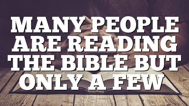 MANY PEOPLE ARE READING THE BIBLE BUT ONLY A FEW…