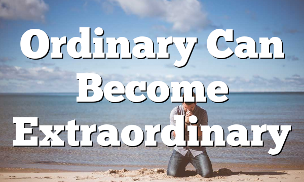 Ordinary Can Become Extraordinary