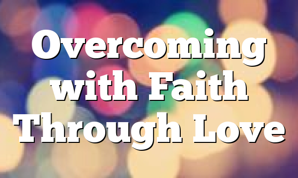 Overcoming with Faith Through Love