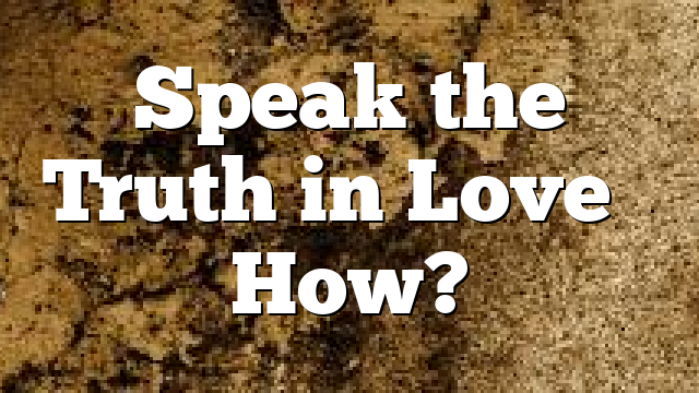 Speak the Truth in Love – How?