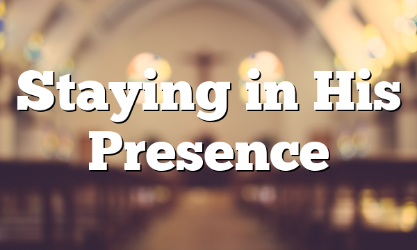 Staying in His Presence