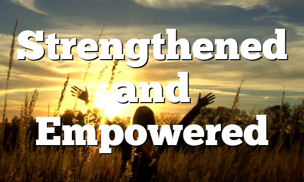 Strengthened and Empowered