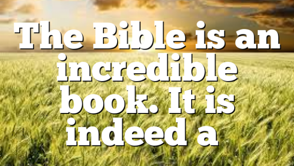 The Bible is an incredible book. It is indeed a…