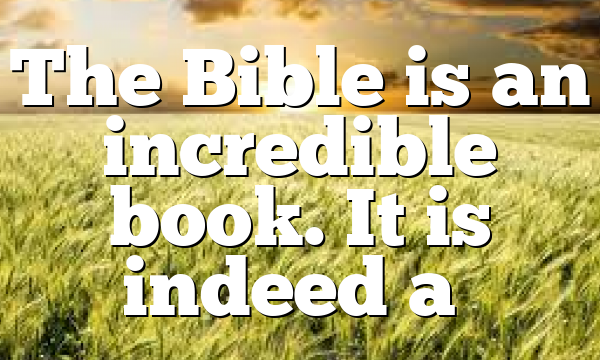 The Bible is an incredible book. It is indeed a…