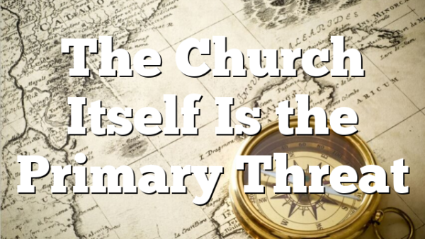 The Church Itself Is the Primary Threat