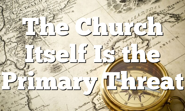 The Church Itself Is the Primary Threat