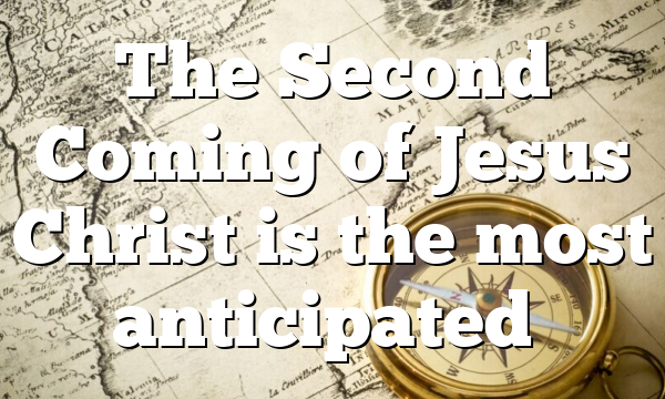 The Second Coming of Jesus Christ is the most anticipated…