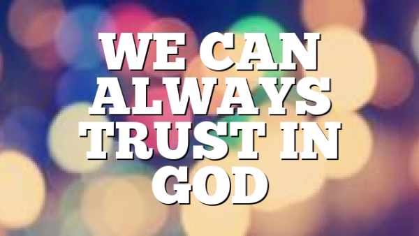 WE CAN ALWAYS TRUST IN GOD