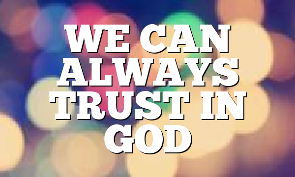 WE CAN ALWAYS TRUST IN GOD