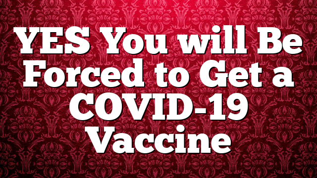 YES You will Be Forced to Get a COVID-19 Vaccine