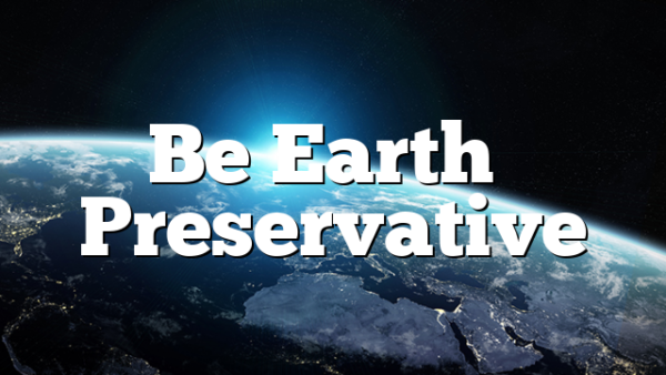 Be Earth’s Preservative