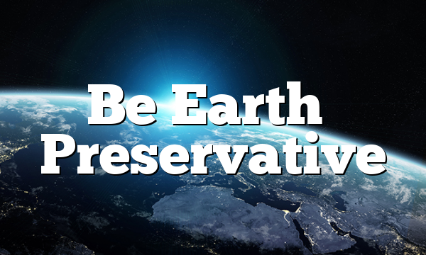 Be Earth’s Preservative