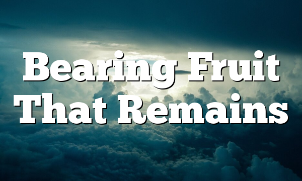 Bearing Fruit That Remains