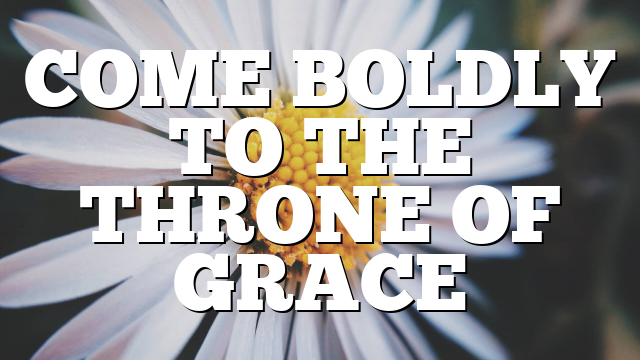 COME BOLDLY TO THE THRONE OF GRACE