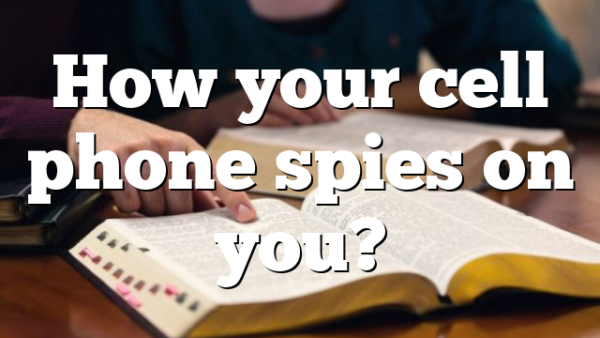 How your cell phone spies on you?