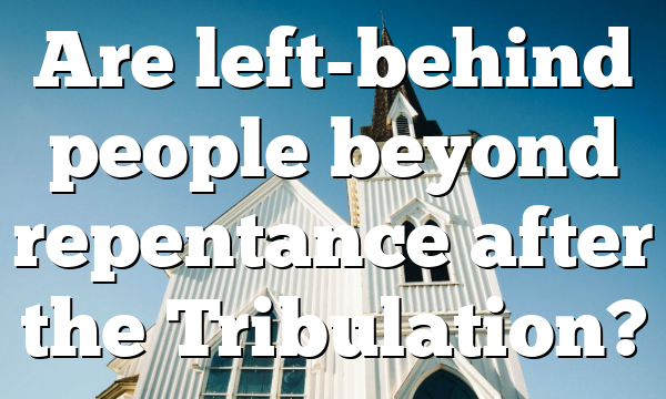 Are left-behind people beyond repentance after the Tribulation?