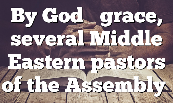 By God’s grace, several Middle Eastern pastors of the Assembly…