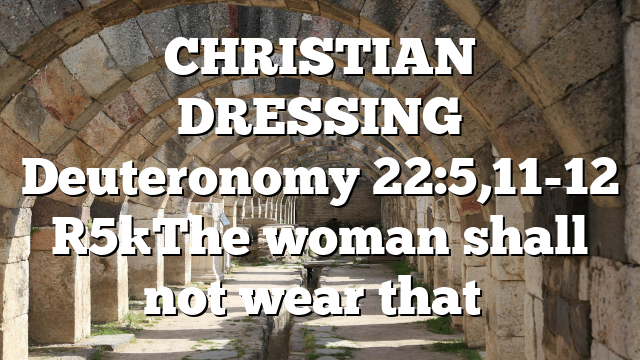 CHRISTIAN DRESSING Deuteronomy 22:5,11-12 [5]The woman shall not wear that…