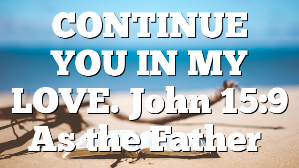 CONTINUE YOU IN MY LOVE. John 15:9 As the Father…