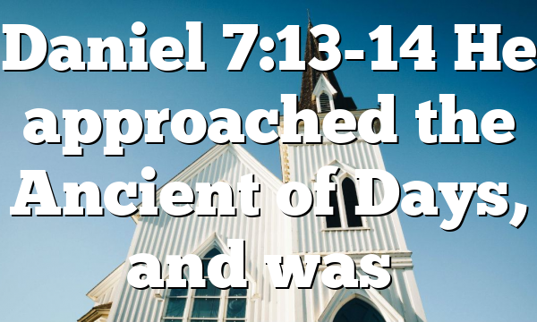 Daniel 7:13-14 He approached the Ancient of Days, and was…