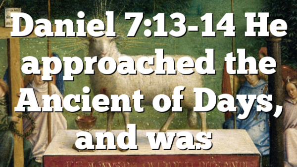 Daniel 7:13-14 He approached the Ancient of Days, and was…