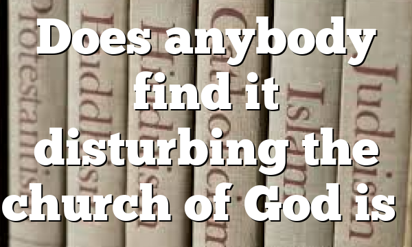 Does anybody find it disturbing the church of God is…