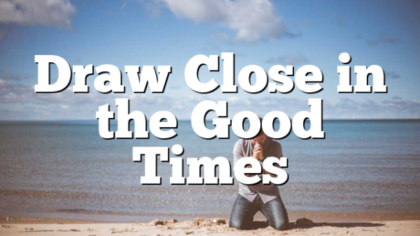 Draw Close in the Good Times