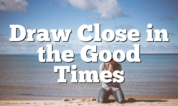 Draw Close in the Good Times
