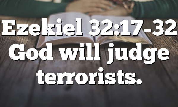 Ezekiel 32:17-32 God will judge terrorists.