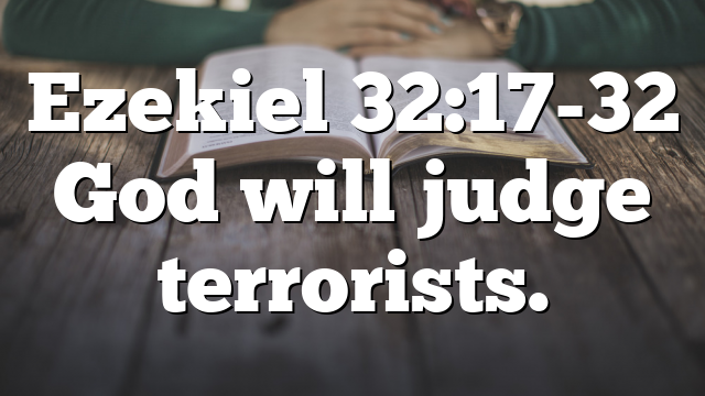 Ezekiel 32:17-32 God will judge terrorists.