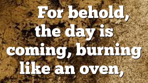 ““For behold, the day is coming, burning like an oven,…