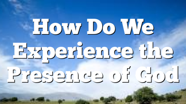 How Do We Experience the Presence of God