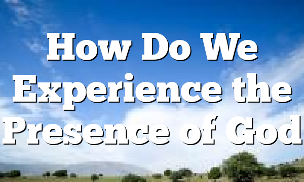 How Do We Experience the Presence of God