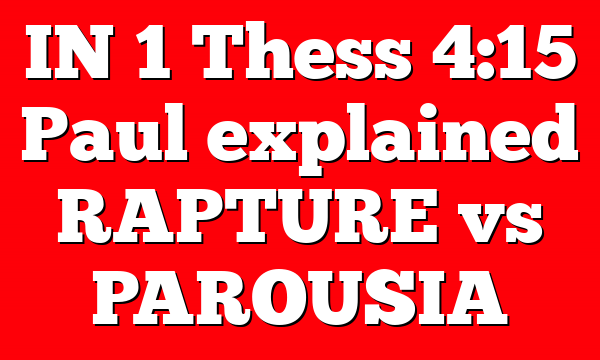 IN 1 Thess 4:15 Paul explained RAPTURE vs PAROUSIA