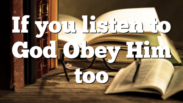 If you listen to God Obey Him too