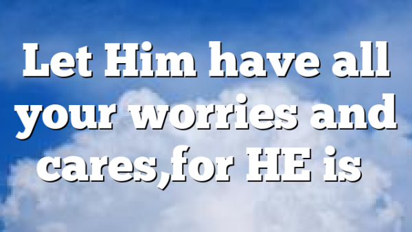 Let Him have all your worries and cares,for HE is…