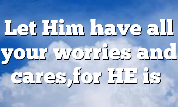 Let Him have all your worries and cares,for HE is…
