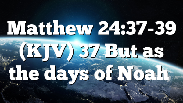 Matthew 24:37-39 (KJV) 37 But as the days of Noah…