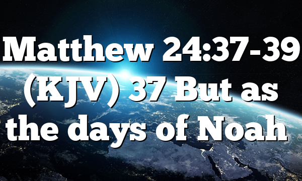 Matthew 24:37-39 (KJV) 37 But as the days of Noah…