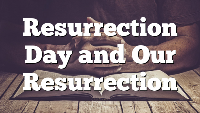 Resurrection Day and Our Resurrection