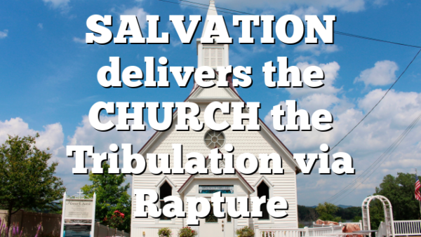 SALVATION delivers the CHURCH the Tribulation via Rapture