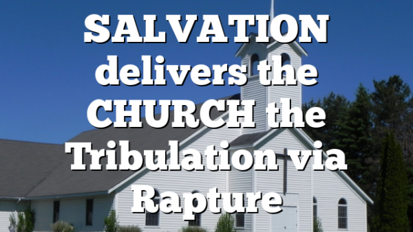 SALVATION delivers the CHURCH the Tribulation via Rapture