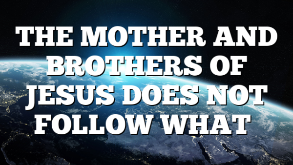 THE MOTHER AND BROTHERS OF JESUS DOES NOT FOLLOW WHAT…