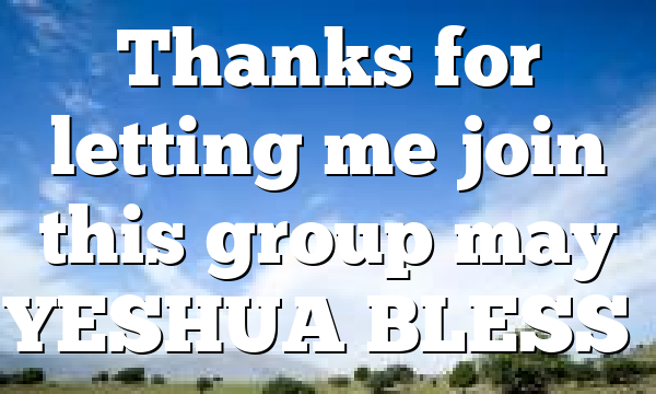 Thanks for letting me join this group may YESHUA BLESS…