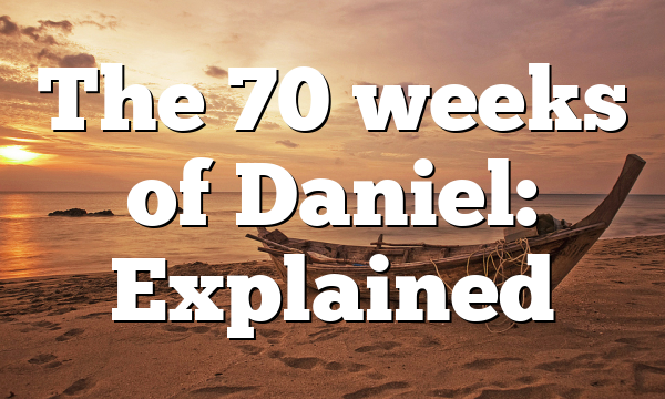 The 70 weeks of Daniel: Explained
