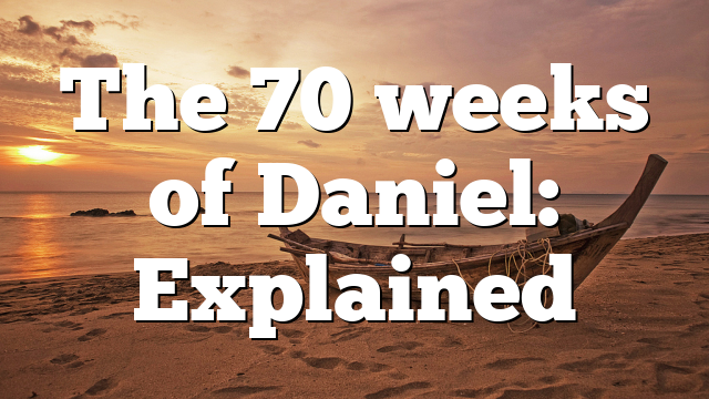 The 70 weeks of Daniel: Explained