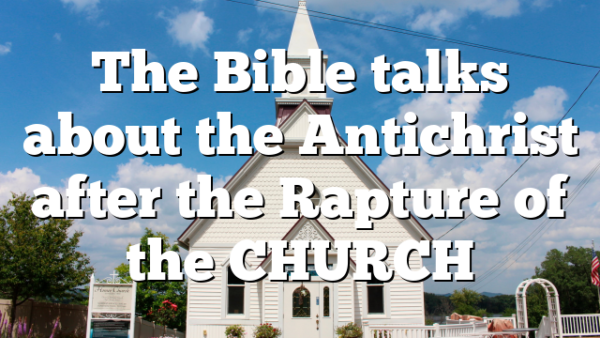 The Bible talks about the Antichrist after the Rapture of the CHURCH